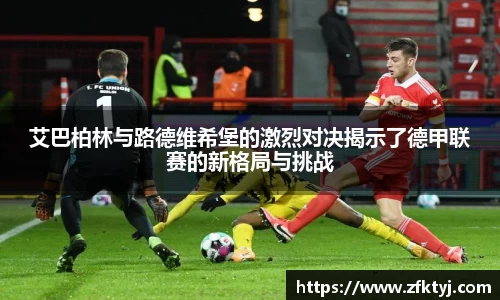 艾巴柏林与路德维希堡的激烈对决揭示了德甲联赛的新格局与挑战